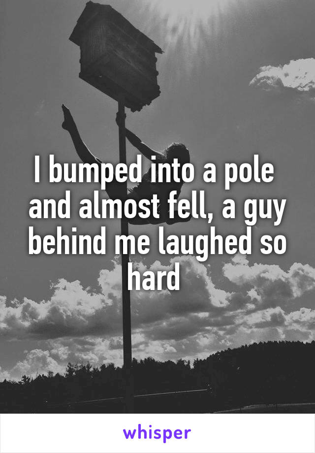 I bumped into a pole  and almost fell, a guy behind me laughed so hard 