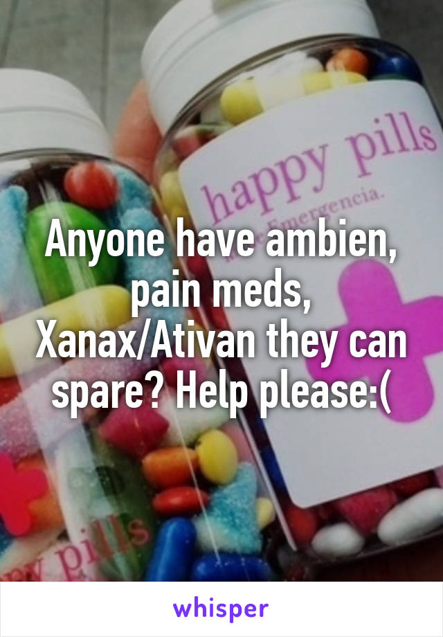 Anyone have ambien, pain meds, Xanax/Ativan they can spare? Help please:(