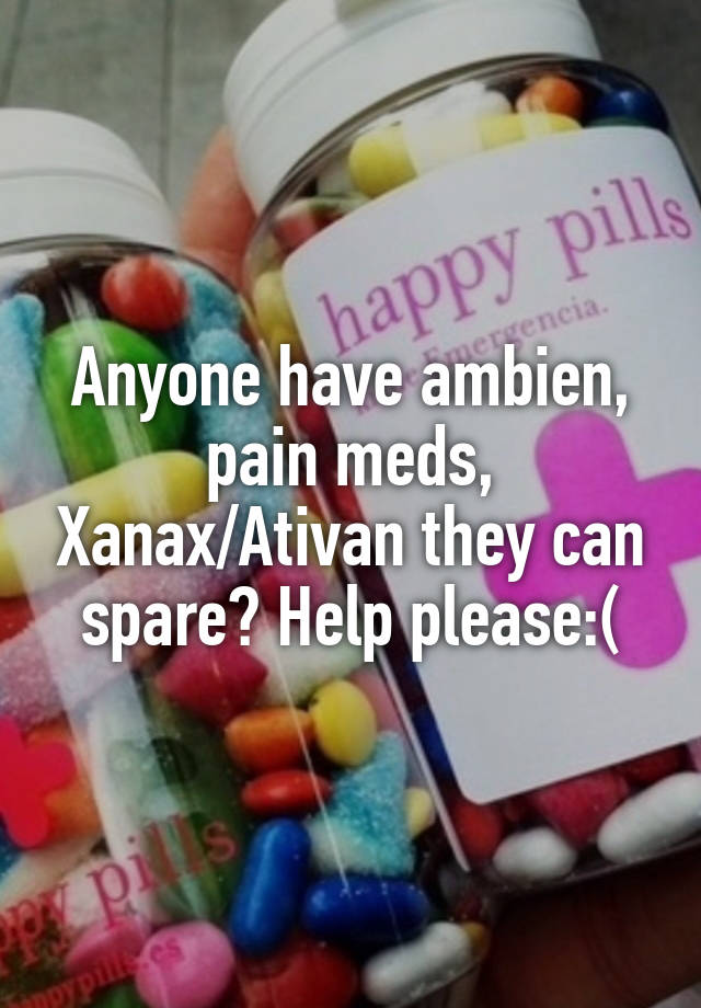 Anyone have ambien, pain meds, Xanax/Ativan they can spare? Help please:(