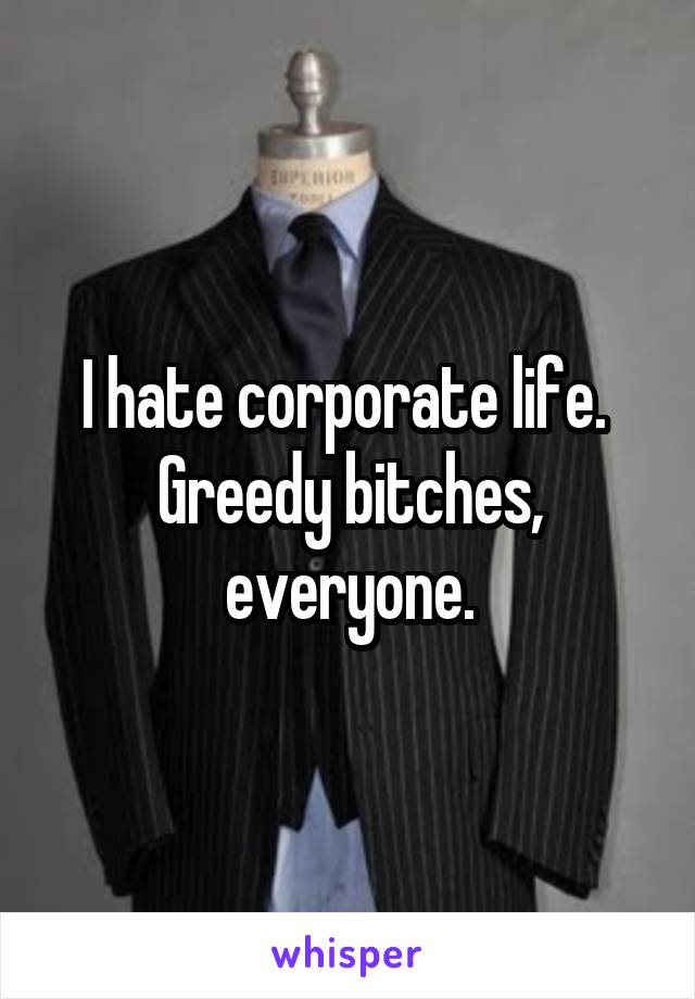 I hate corporate life. 
Greedy bitches, everyone.
