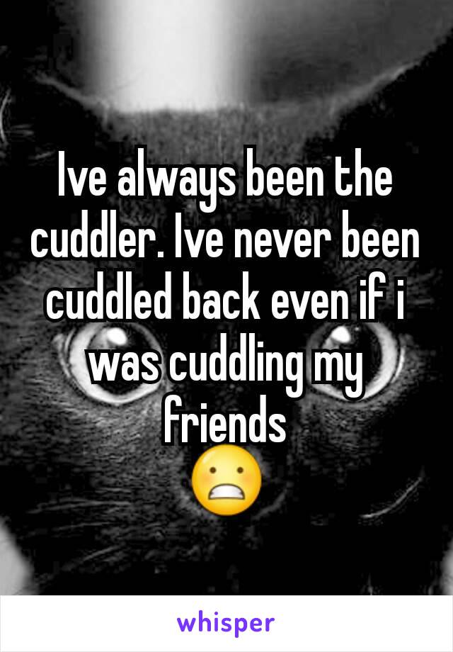 Ive always been the cuddler. Ive never been cuddled back even if i was cuddling my friends
😬