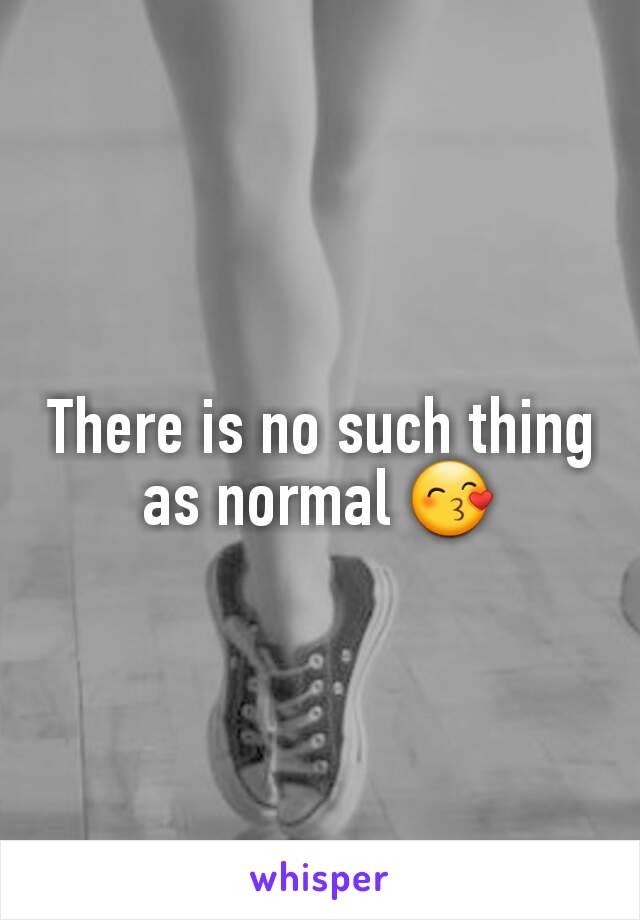 There is no such thing as normal 😙
