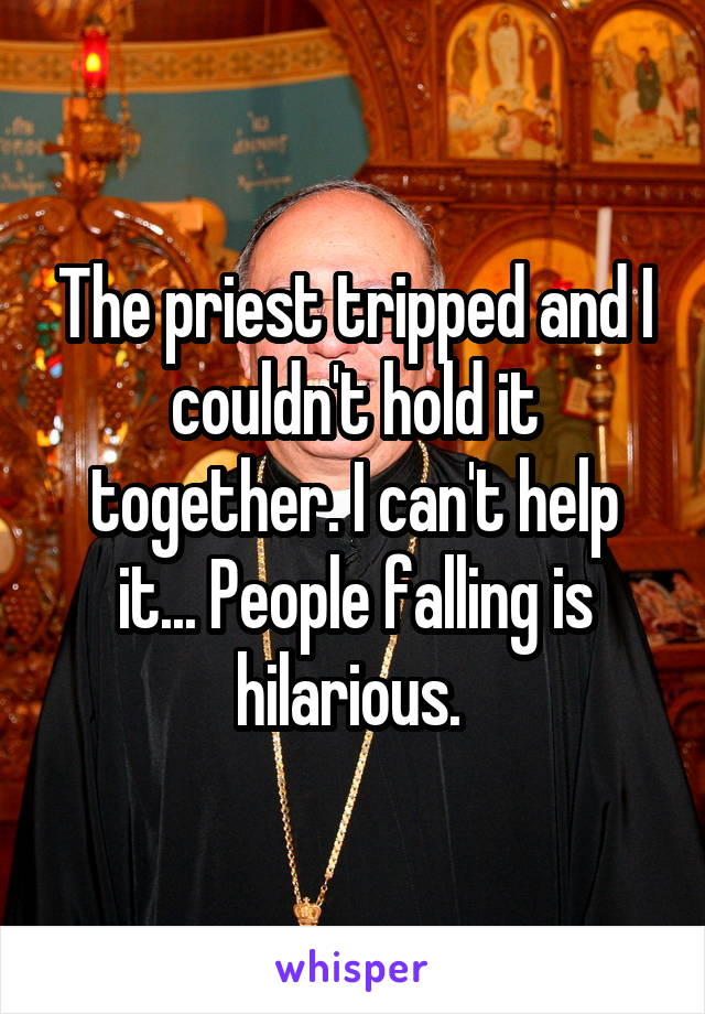 The priest tripped and I couldn't hold it together. I can't help it... People falling is hilarious. 