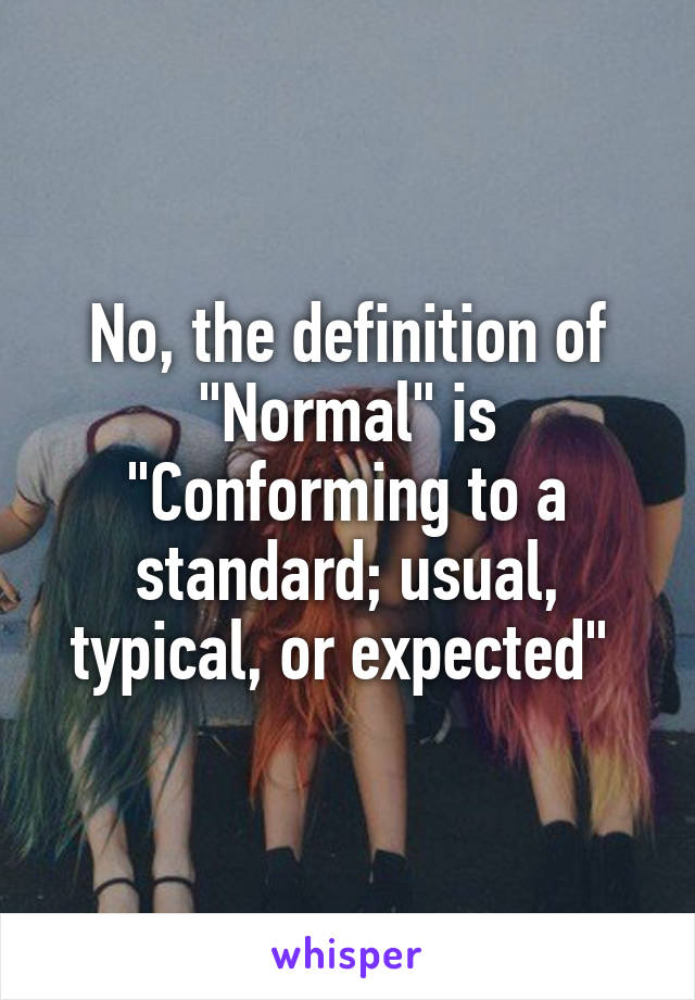 No, the definition of "Normal" is "Conforming to a standard; usual, typical, or expected" 