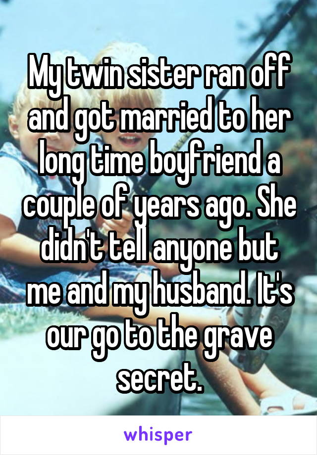 My twin sister ran off and got married to her long time boyfriend a couple of years ago. She didn't tell anyone but me and my husband. It's our go to the grave secret.