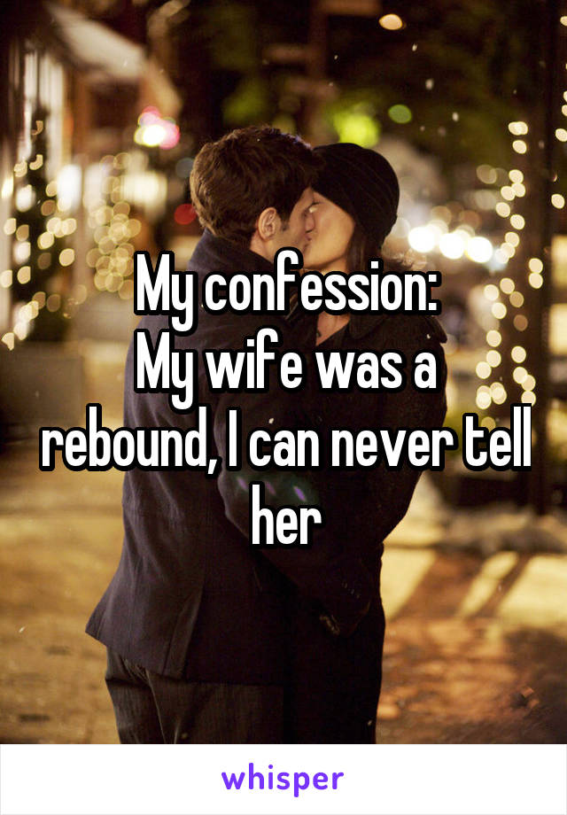 My confession:
My wife was a rebound, I can never tell her