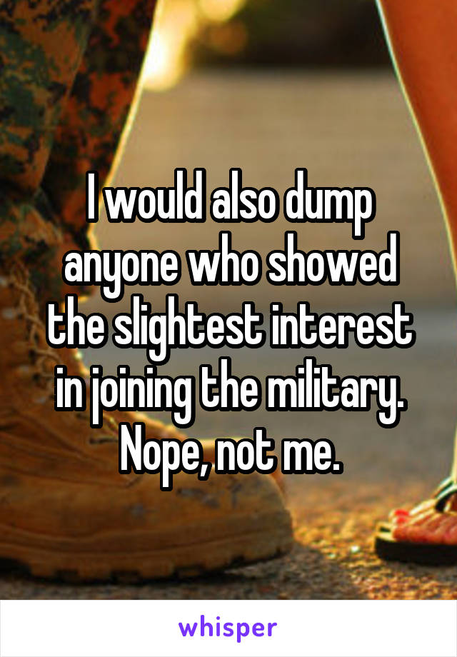 I would also dump anyone who showed the slightest interest in joining the military. Nope, not me.