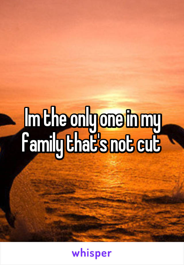 Im the only one in my family that's not cut 