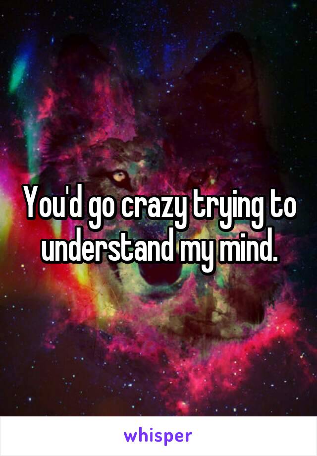 You'd go crazy trying to understand my mind.