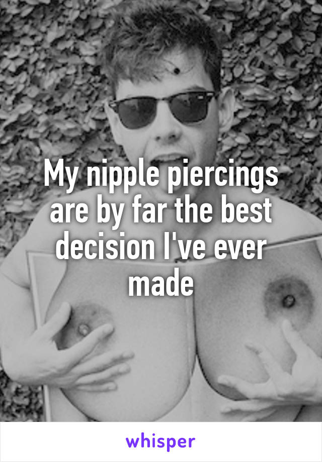 My nipple piercings are by far the best decision I've ever made