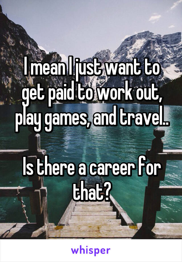 I mean I just want to get paid to work out, play games, and travel..

Is there a career for that?