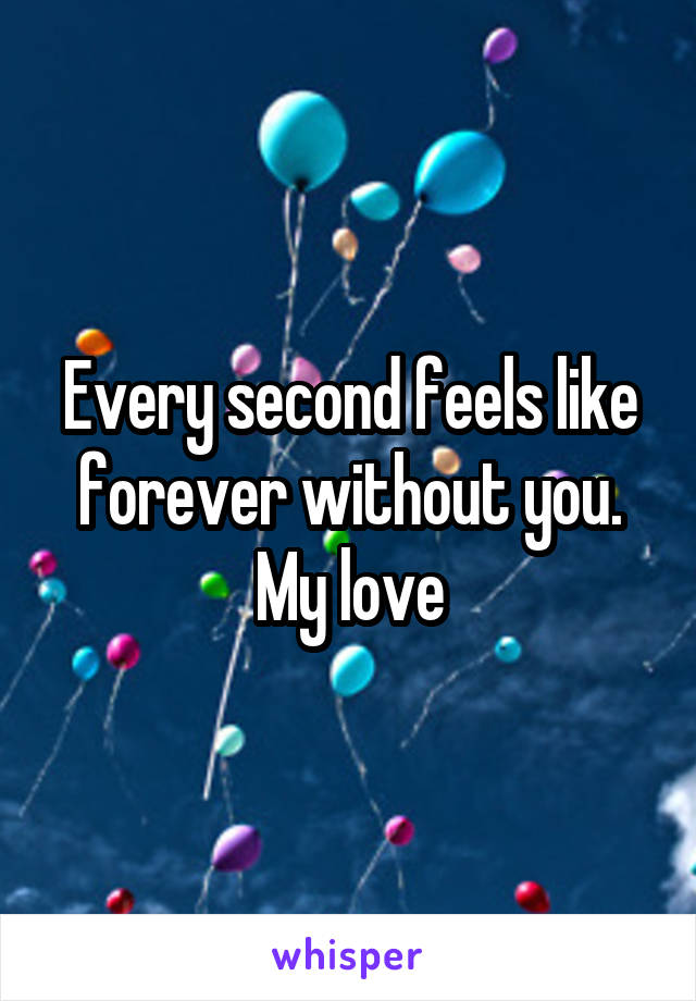 Every second feels like forever without you. My love