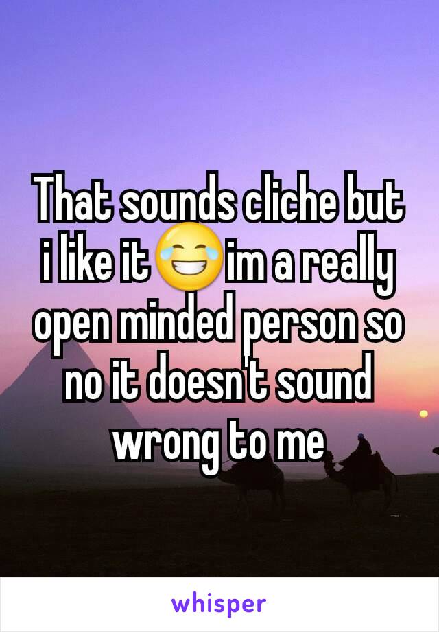 That sounds cliche but i like it😂im a really open minded person so no it doesn't sound wrong to me