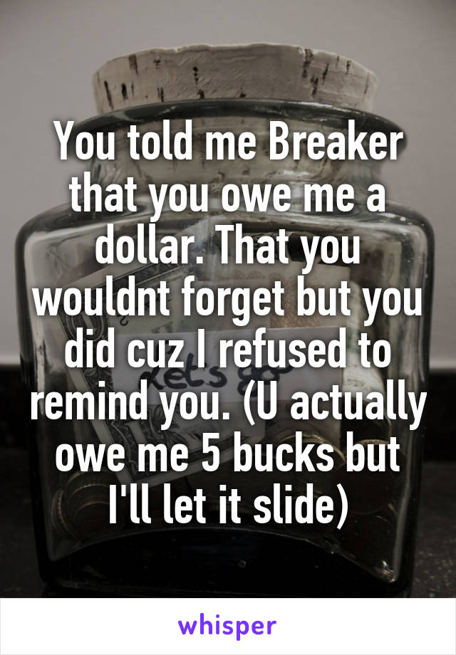 You told me Breaker that you owe me a dollar. That you wouldnt forget but you did cuz I refused to remind you. (U actually owe me 5 bucks but I'll let it slide)