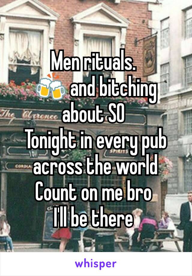 Men rituals. 
🍻 and bitching about SO 
Tonight in every pub across the world
Count on me bro 
I'll be there 