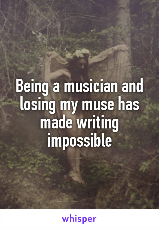 Being a musician and losing my muse has made writing impossible