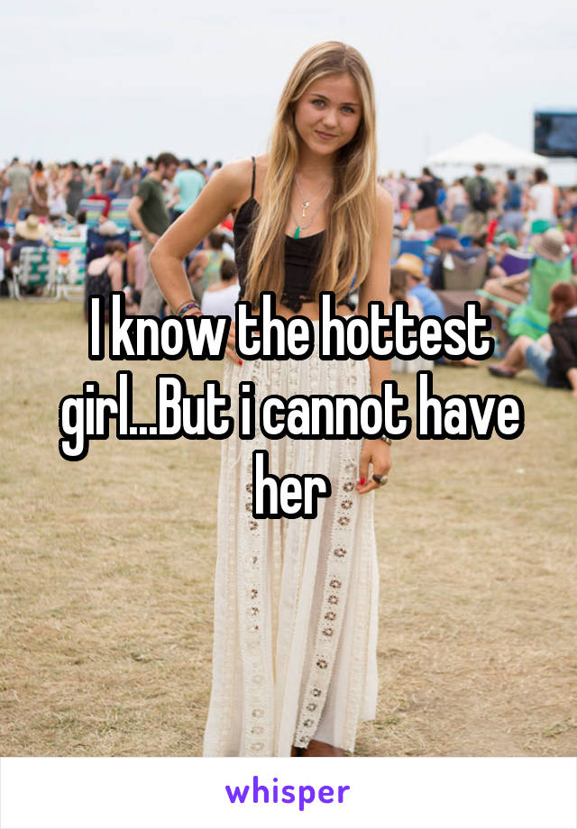 I know the hottest girl...But i cannot have her