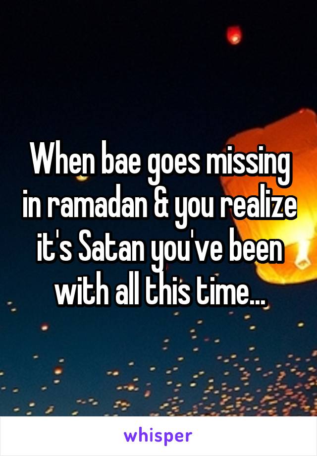 When bae goes missing in ramadan & you realize it's Satan you've been with all this time...