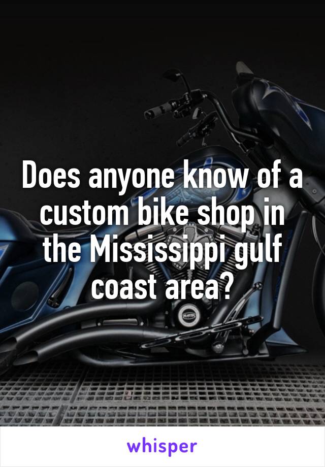 Does anyone know of a custom bike shop in the Mississippi gulf coast area?