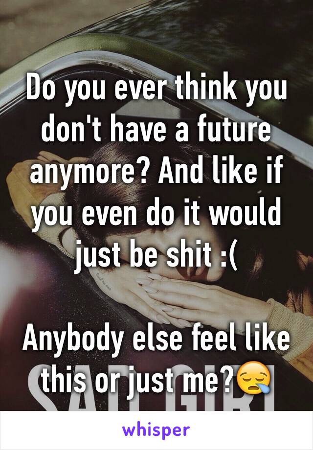 Do you ever think you don't have a future anymore? And like if you even do it would just be shit :( 

Anybody else feel like this or just me?😪