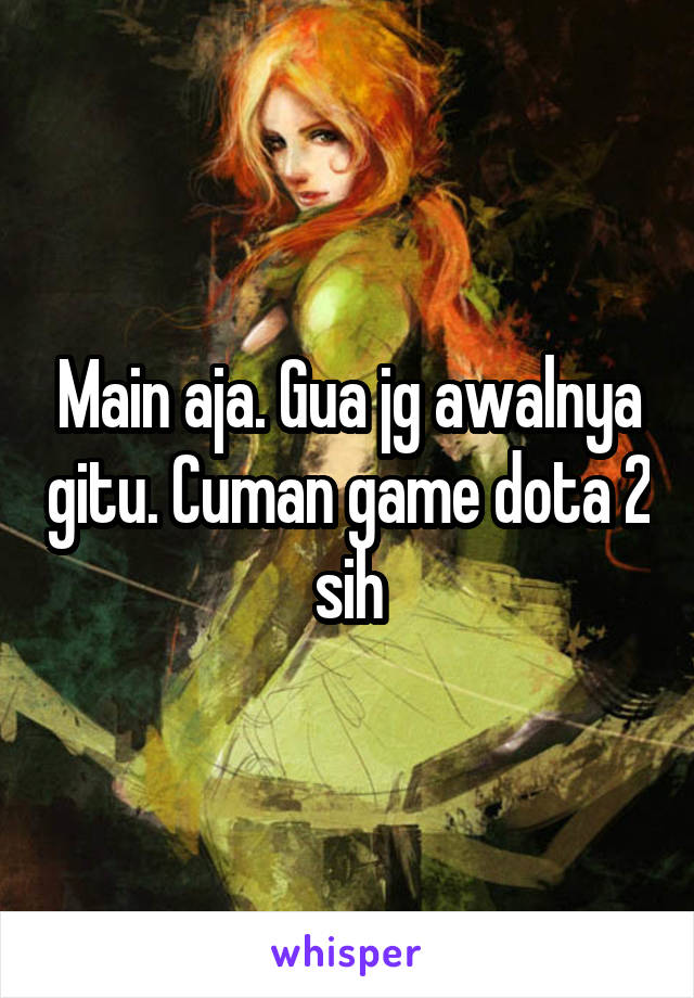 Main aja. Gua jg awalnya gitu. Cuman game dota 2 sih