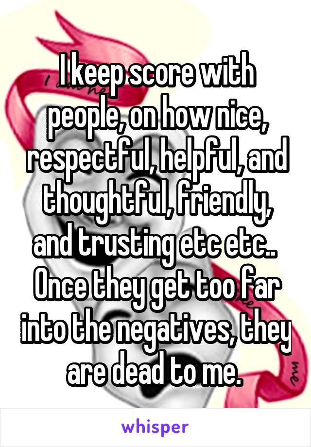 I keep score with people, on how nice, respectful, helpful, and thoughtful, friendly, and trusting etc etc.. 
Once they get too far into the negatives, they are dead to me. 