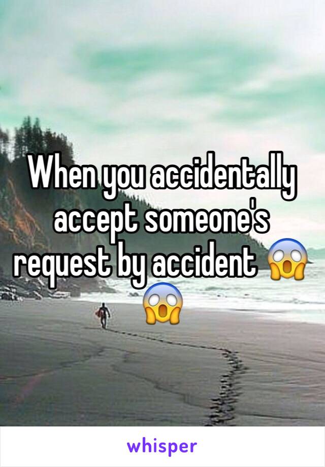 When you accidentally accept someone's request by accident 😱😱