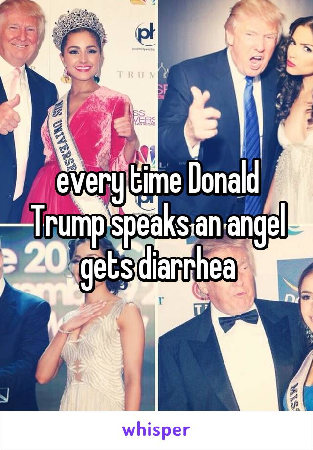 every time Donald Trump speaks an angel gets diarrhea