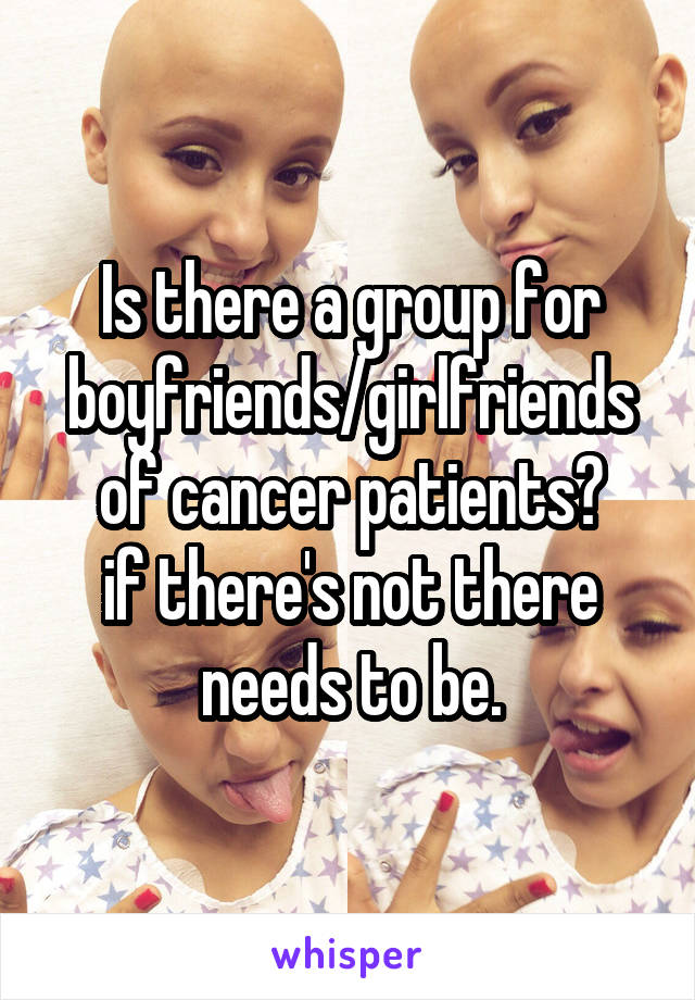 Is there a group for boyfriends/girlfriends of cancer patients?
if there's not there needs to be.