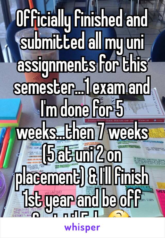 Officially finished and submitted all my uni assignments for this semester...1 exam and I'm done for 5 weeks...then 7 weeks (5 at uni 2 on placement) & I'll finish 1st year and be off Sept til Feb 😆