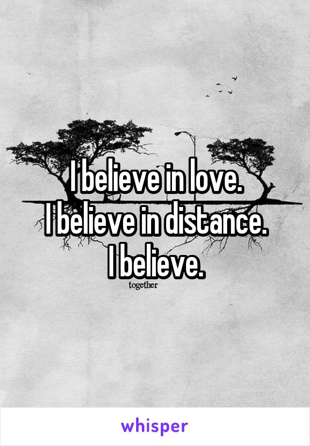 I believe in love.
I believe in distance.
I believe.