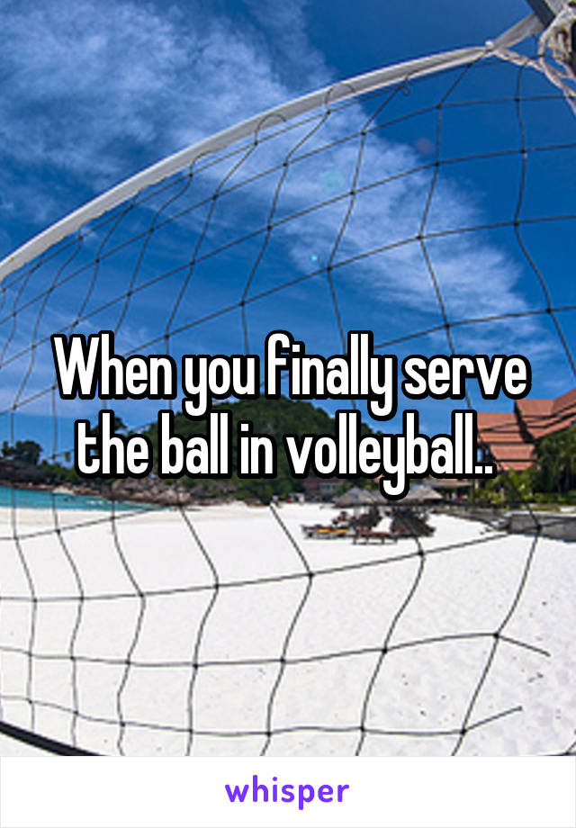 When you finally serve the ball in volleyball.. 