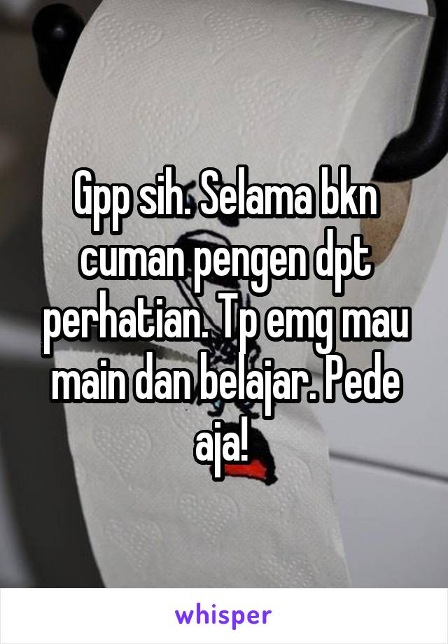 Gpp sih. Selama bkn cuman pengen dpt perhatian. Tp emg mau main dan belajar. Pede aja! 