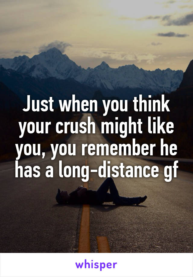 Just when you think your crush might like you, you remember he has a long-distance gf