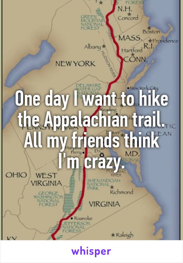 One day I want to hike the Appalachian trail. All my friends think I'm crazy.