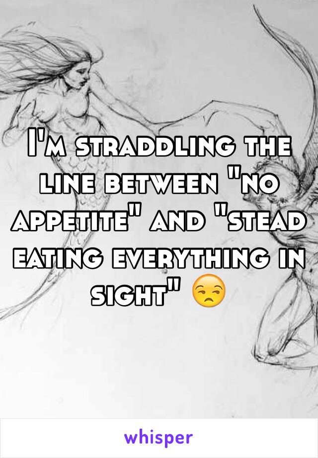 I'm straddling the line between "no appetite" and "stead eating everything in sight" 😒