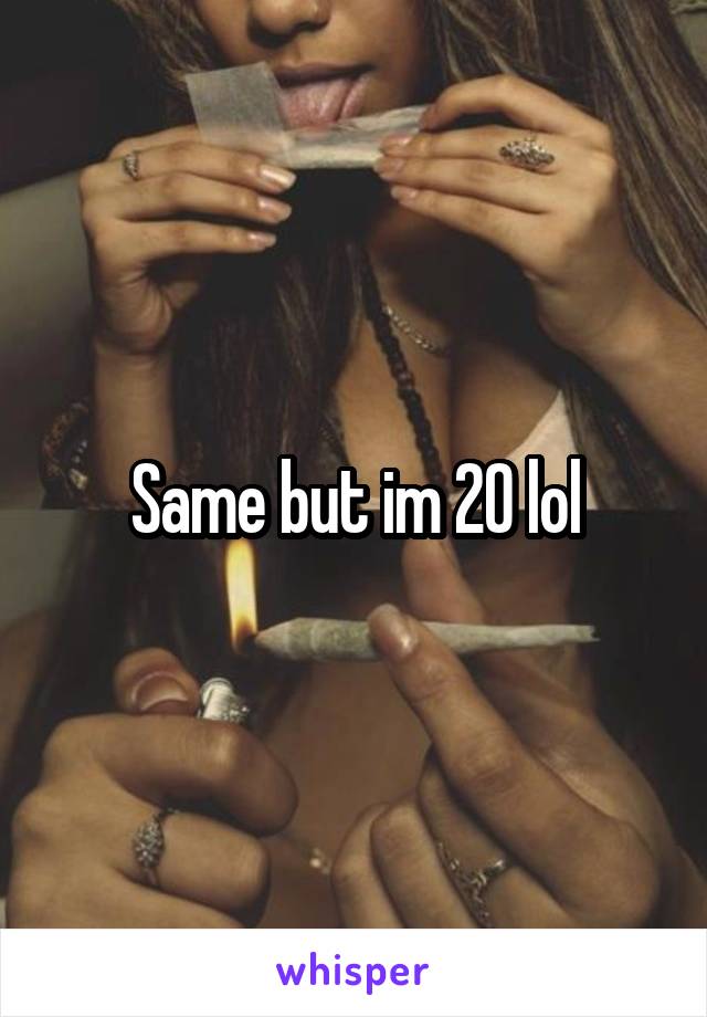 Same but im 20 lol