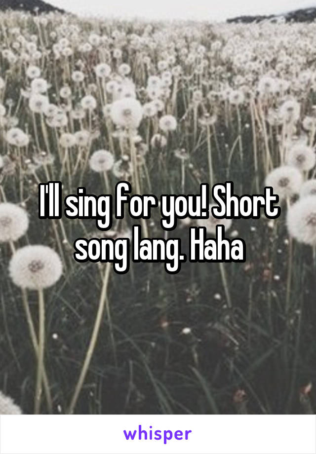 I'll sing for you! Short song lang. Haha