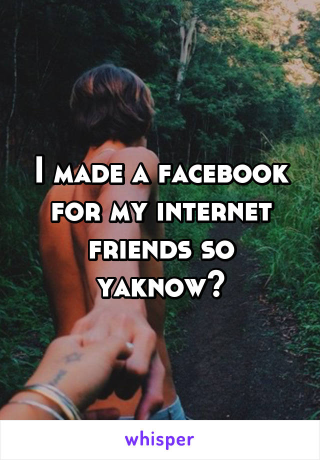 I made a facebook for my internet friends so yaknow~