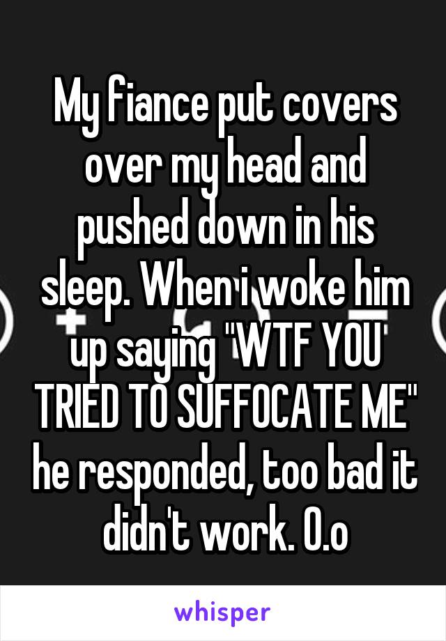 My fiance put covers over my head and pushed down in his sleep. When i woke him up saying "WTF YOU TRIED TO SUFFOCATE ME" he responded, too bad it didn't work. O.o