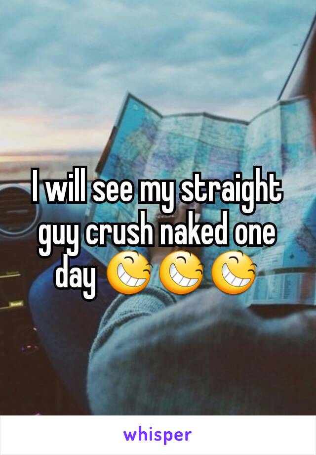 I will see my straight guy crush naked one day 😆😆😆