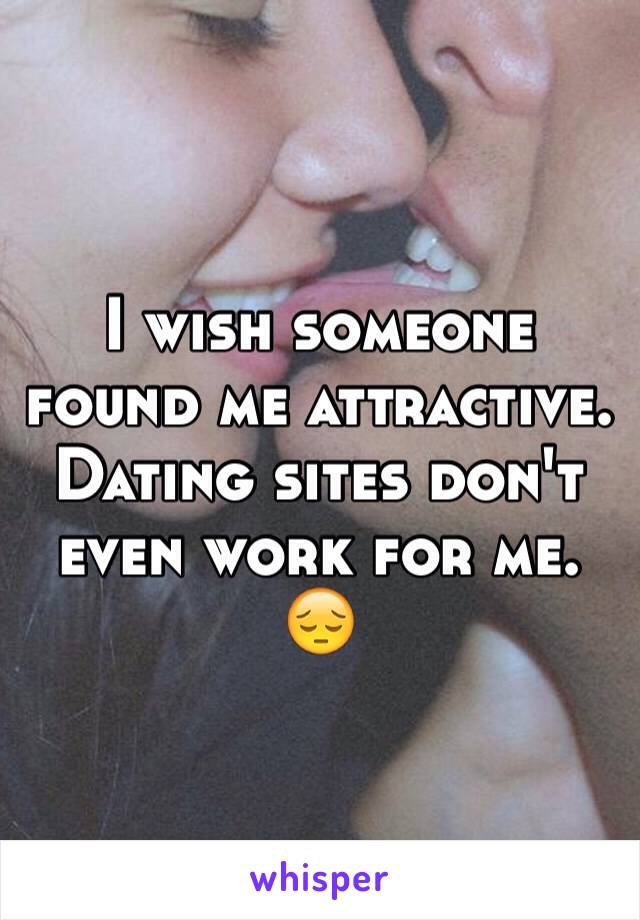 I wish someone found me attractive. Dating sites don't even work for me. 😔