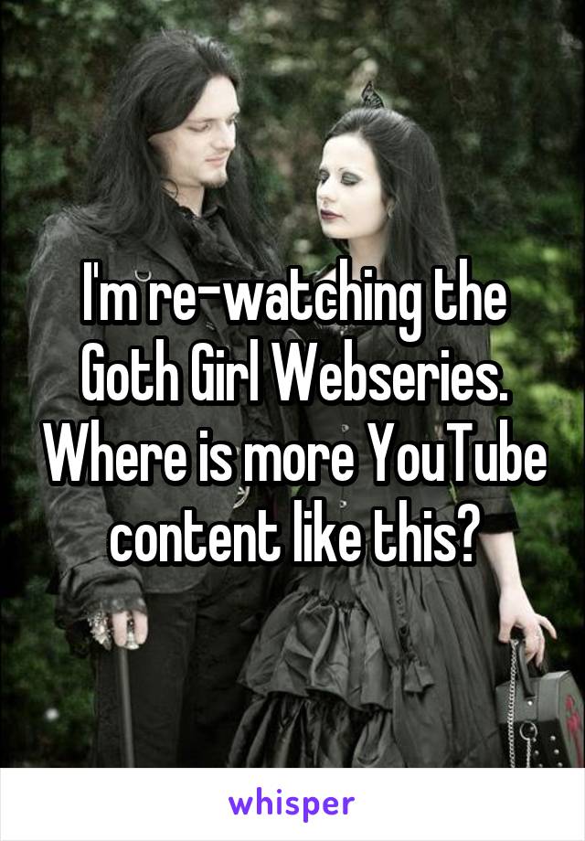 I'm re-watching the Goth Girl Webseries. Where is more YouTube content like this?