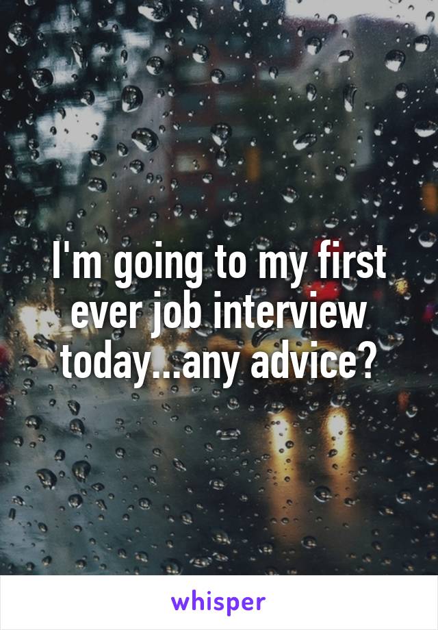 I'm going to my first ever job interview today...any advice?