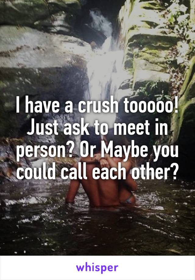 I have a crush tooooo! Just ask to meet in person? Or Maybe you could call each other?