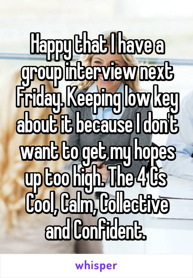 Happy that I have a group interview next Friday. Keeping low key about it because I don't want to get my hopes up too high. The 4 Cs 
Cool, Calm, Collective and Confident. 