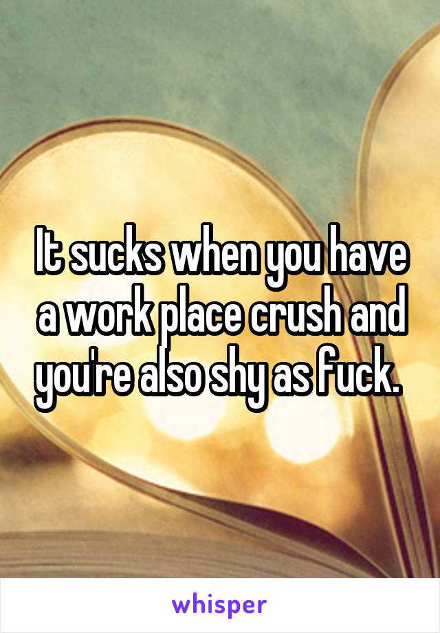 It sucks when you have a work place crush and you're also shy as fuck. 