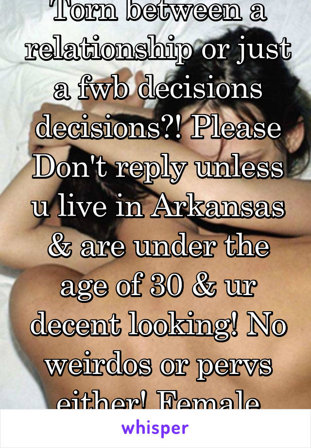 Torn between a relationship or just a fwb decisions decisions?! Please Don't reply unless u live in Arkansas & are under the age of 30 & ur decent looking! No weirdos or pervs either! Female Rogers   