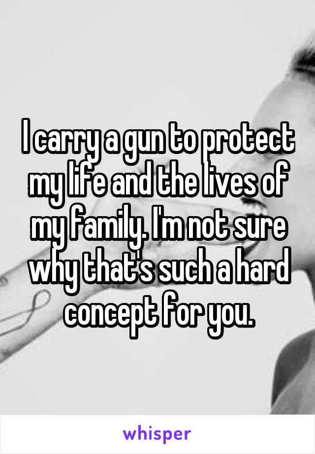 I carry a gun to protect my life and the lives of my family. I'm not sure why that's such a hard concept for you.