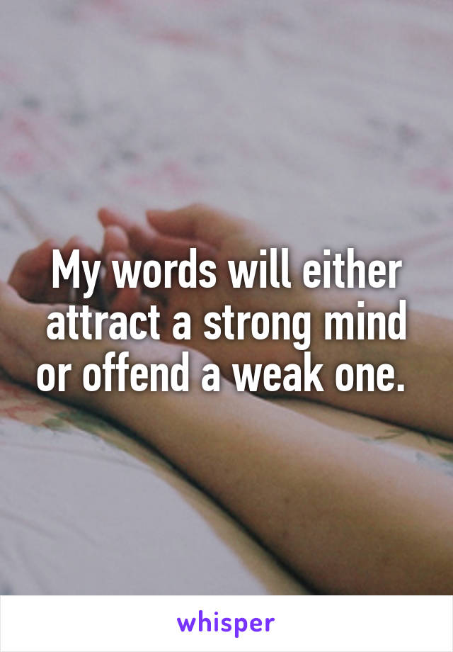 My words will either attract a strong mind or offend a weak one. 